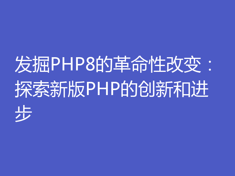 发掘PHP8的革命性改变:探索新版PHP的创新和进步