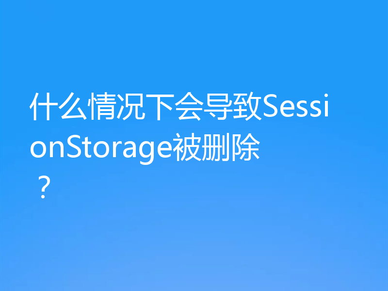 什么情况下会导致SessionStorage被删除?
