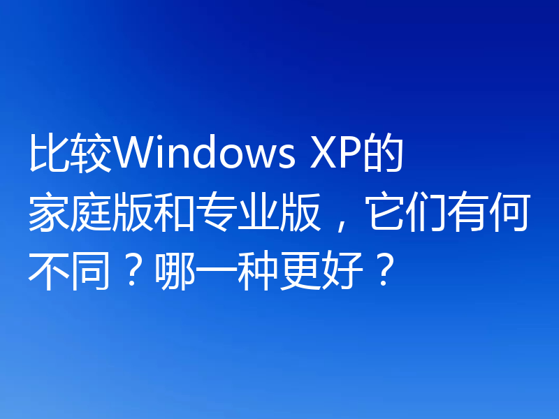比较Windows XP的家庭版和专业版,它们有何不同?哪一种更好?