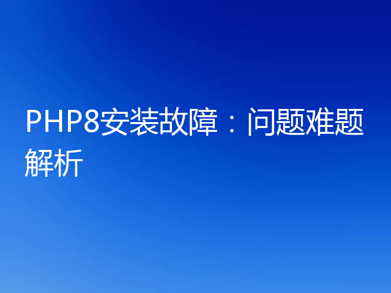 PHP8安装故障:问题难题解析