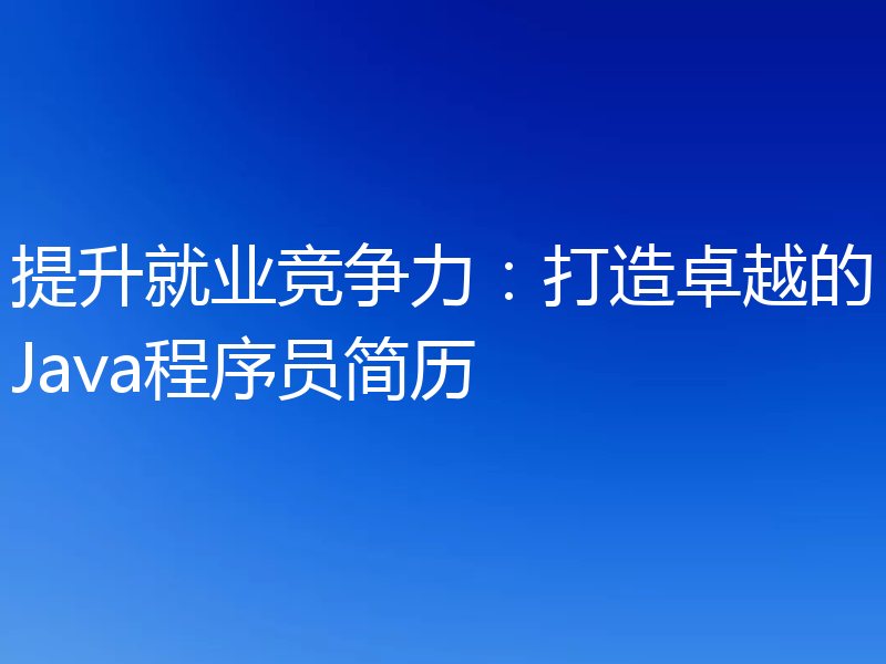 提升就业竞争力:打造卓越的Java程序员简历