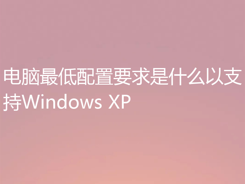 电脑最低配置要求是什么以支持Windows XP