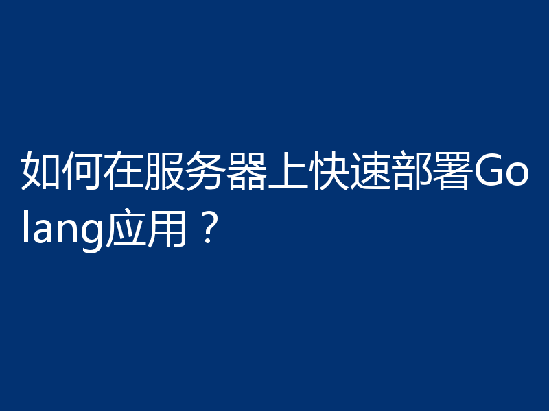 如何在服务器上快速部署Golang应用?