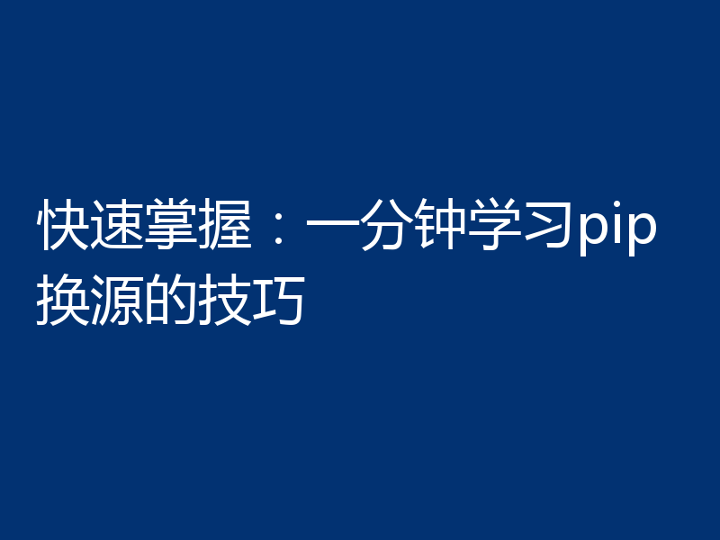 快速掌握：一分钟学习pip换源的技巧