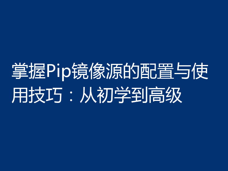 掌握Pip镜像源的配置与使用技巧:从初学到高级