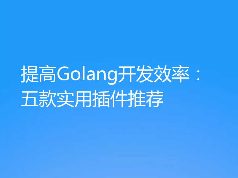 提高Golang开发效率:五款实用插件推荐