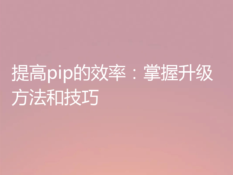 提高pip的效率:掌握升级方法和技巧