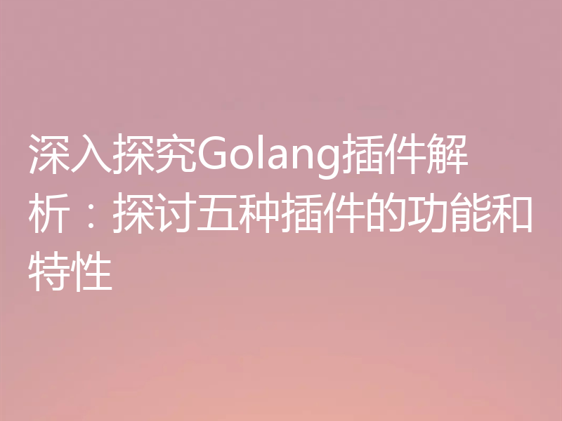 深入探究Golang插件解析:探讨五种插件的功能和特性