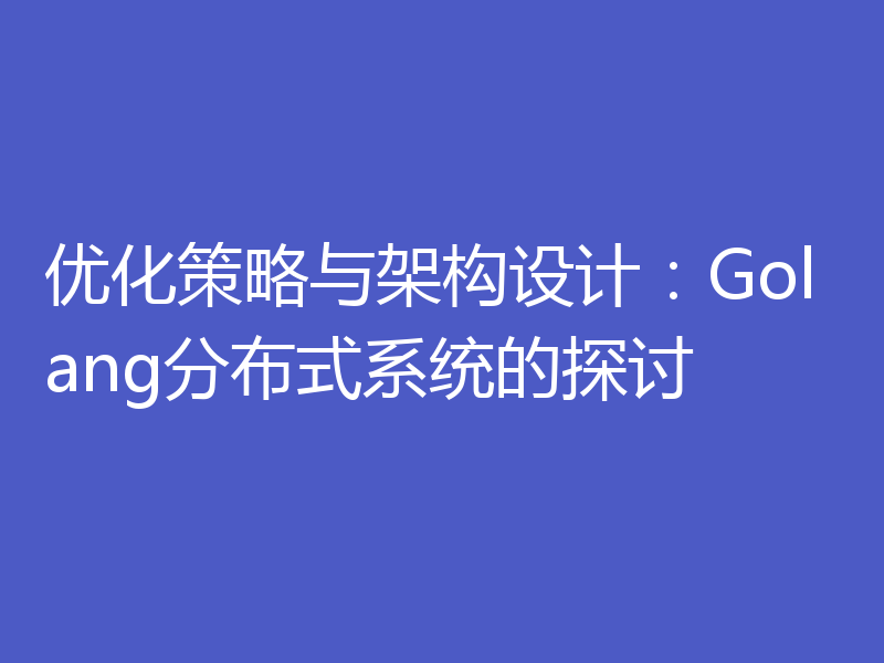 优化策略与架构设计:Golang分布式系统的探讨