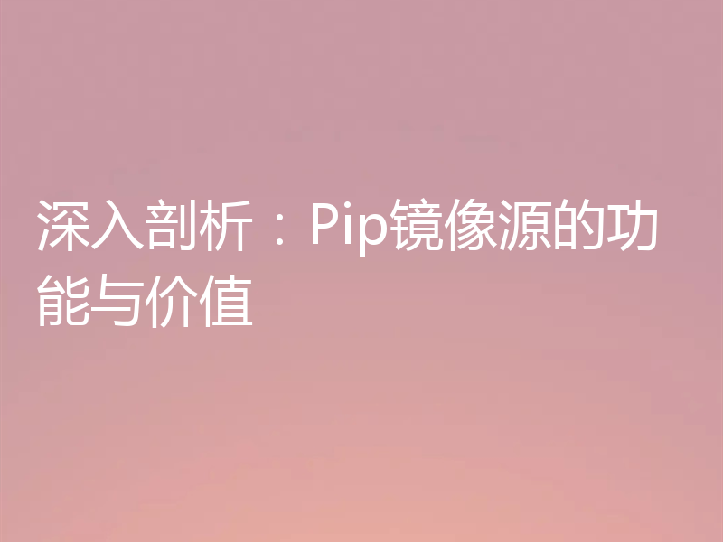 深入剖析:Pip镜像源的功能与价值