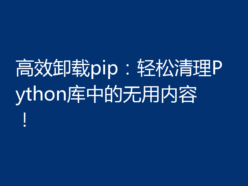 高效卸载pip:轻松清理Python库中的无用内容!