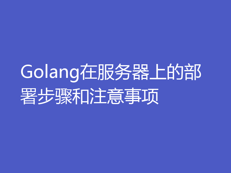 Golang在服务器上的部署步骤和注意事项