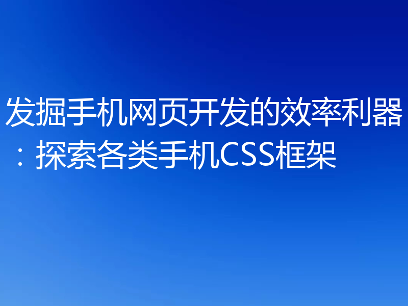 发掘手机网页开发的效率利器:探索各类手机CSS框架