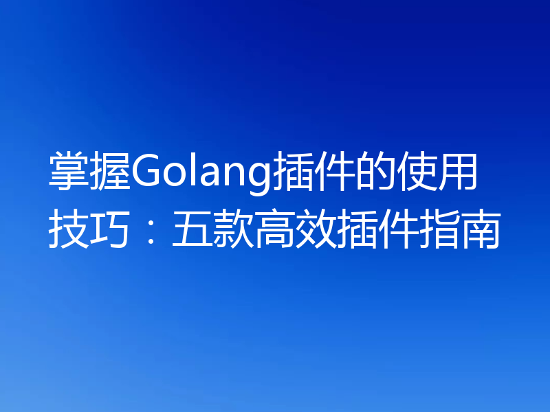 掌握Golang插件的使用技巧:五款高效插件指南