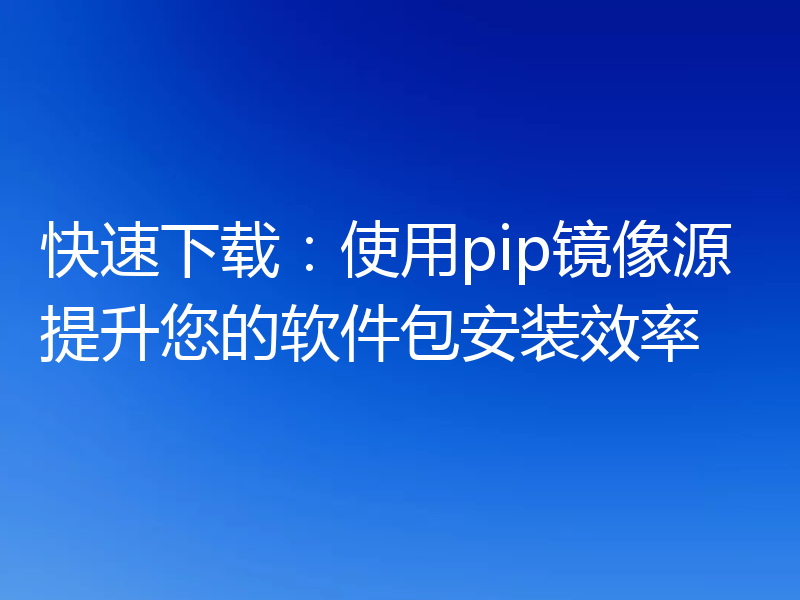快速下载:使用pip镜像源提升您的软件包安装效率