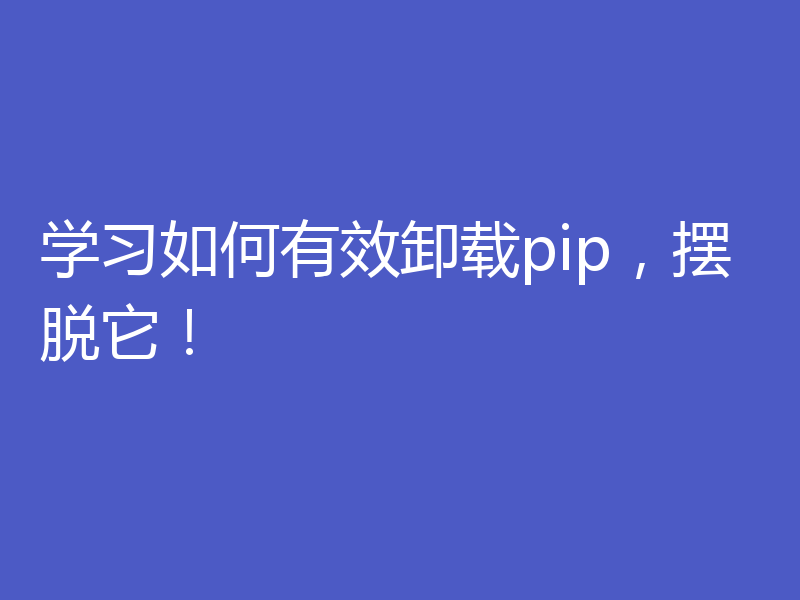 学习如何有效卸载pip,摆脱它!