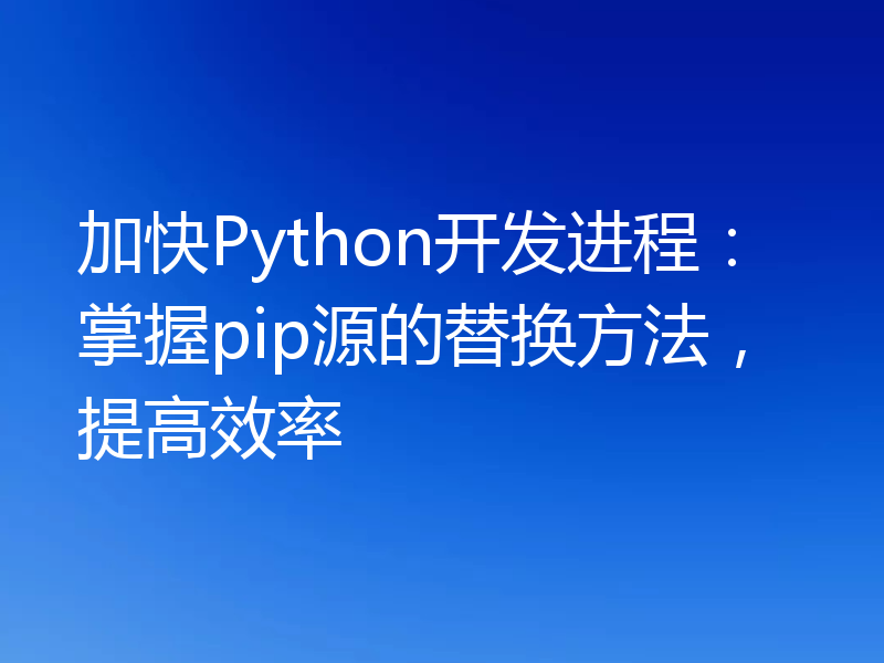 加快Python开发进程:掌握pip源的替换方法,提高效率