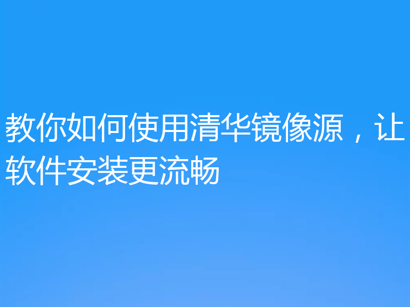 教你如何使用清华镜像源,让软件安装更流畅