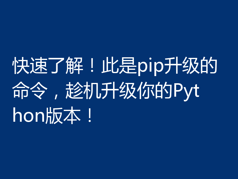 快速了解!此是pip升级的命令,趁机升级你的Python版本!