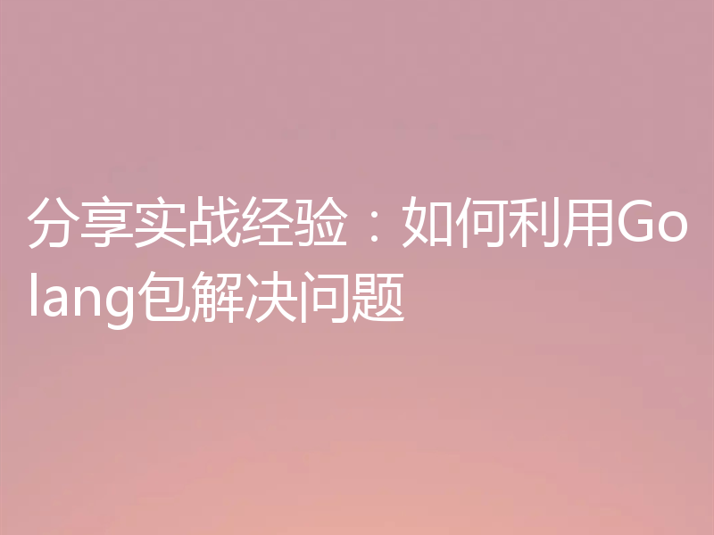 分享实战经验:如何利用Golang包解决问题