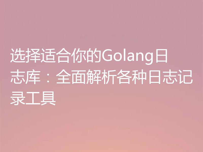 选择适合你的Golang日志库:全面解析各种日志记录工具