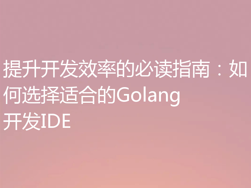提升开发效率的必读指南:如何选择适合的Golang开发IDE
