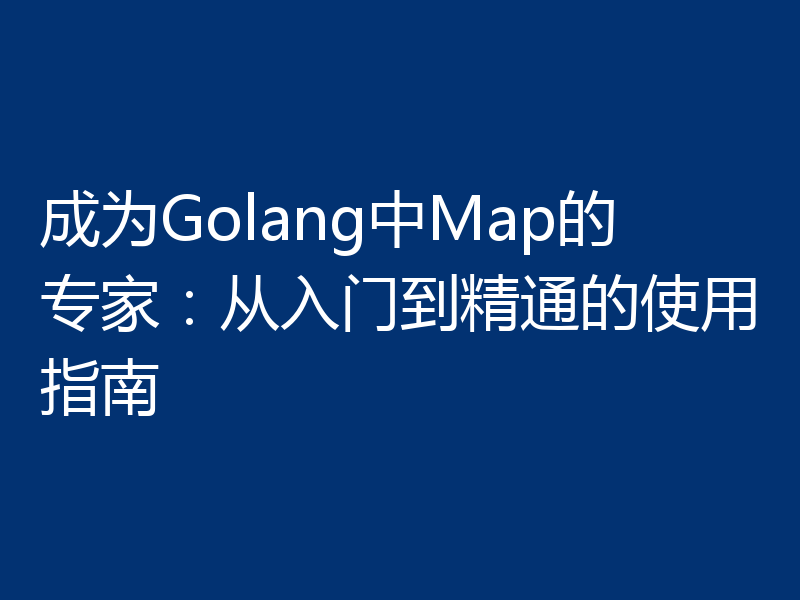 成为Golang中Map的专家:从入门到精通的使用指南