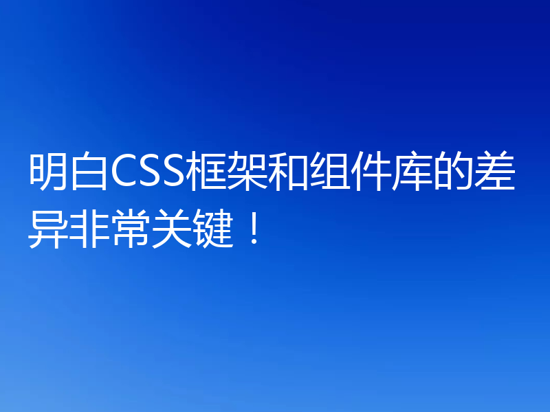 明白CSS框架和组件库的差异非常关键!