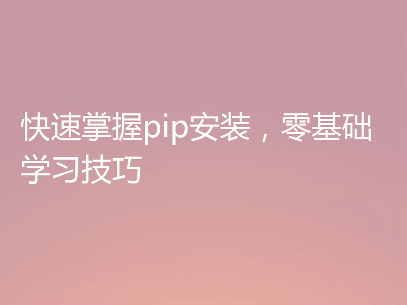 快速掌握pip安装,零基础学习技巧