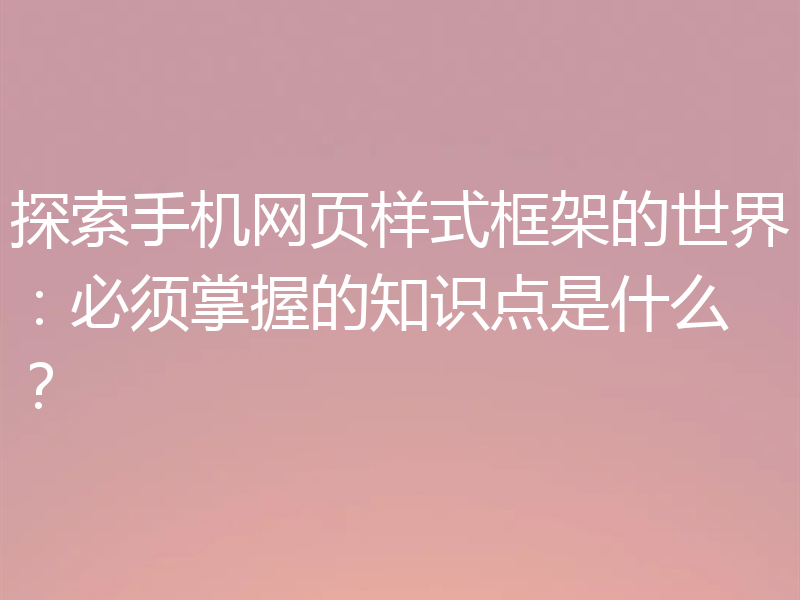 探索手机网页样式框架的世界:必须掌握的知识点是什么?