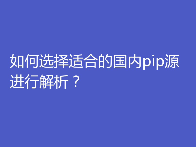 如何选择适合的国内pip源进行解析?