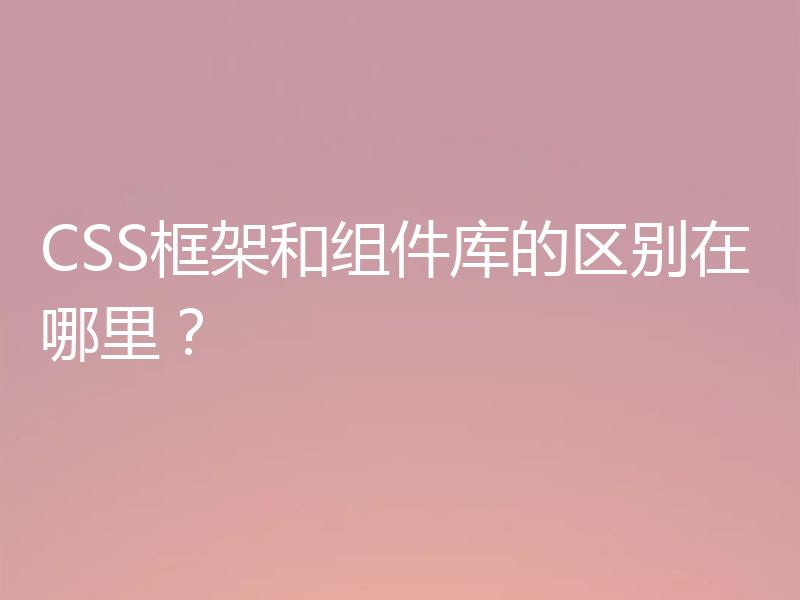 CSS框架和组件库的区别在哪里?