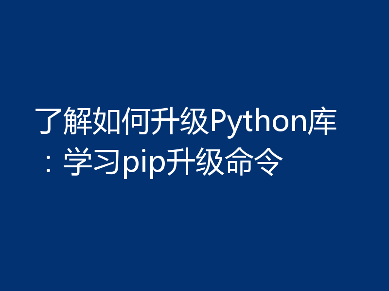 了解如何升级Python库:学习pip升级命令