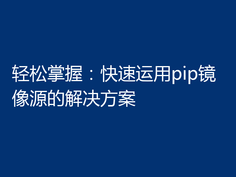轻松掌握：快速运用pip镜像源的解决方案