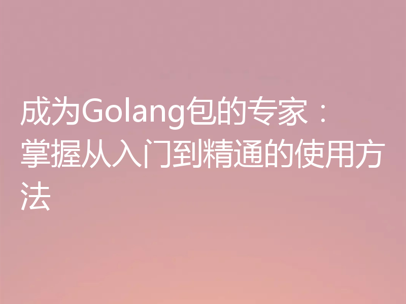 成为Golang包的专家:掌握从入门到精通的使用方法