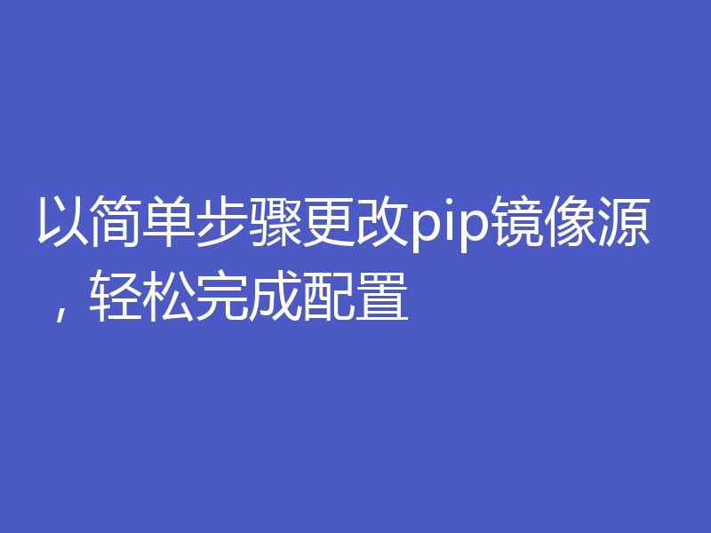 以简单步骤更改pip镜像源,轻松完成配置