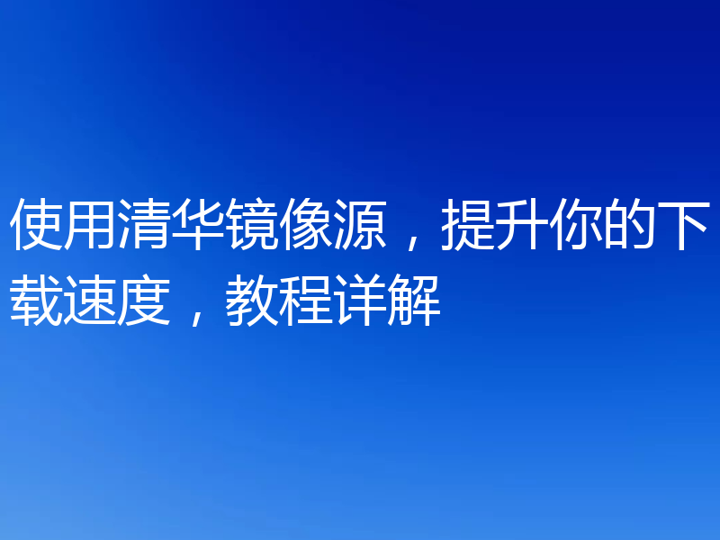 使用清华镜像源,提升你的下载速度,教程详解
