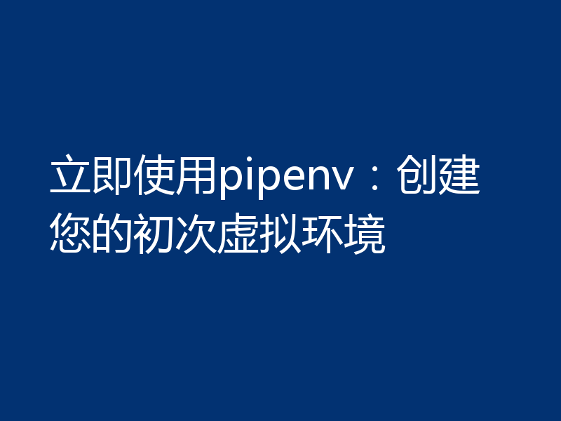 立即使用pipenv:创建您的初次虚拟环境