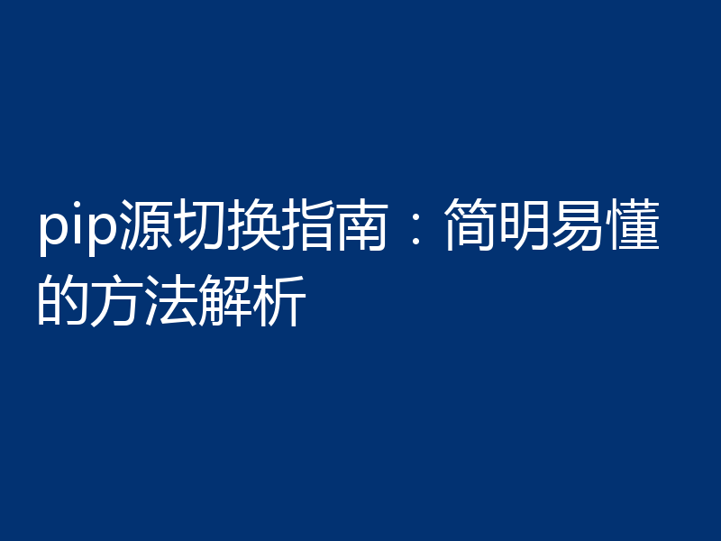 pip源切换指南：简明易懂的方法解析