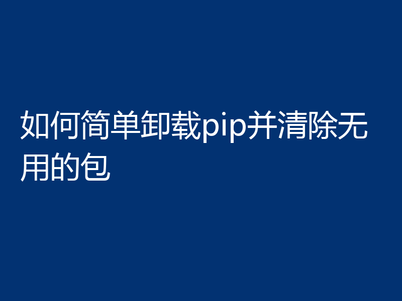 如何简单卸载pip并清除无用的包