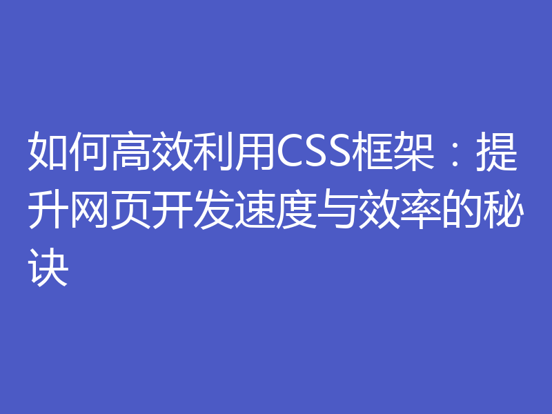 如何高效利用CSS框架:提升网页开发速度与效率的秘诀