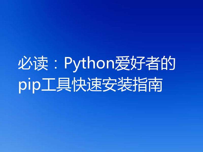 必读:Python爱好者的pip工具快速安装指南