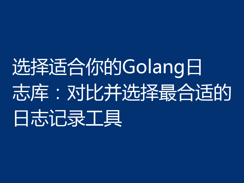 选择适合你的Golang日志库:对比并选择最合适的日志记录工具