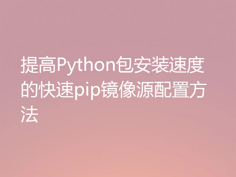 提高Python包安装速度的快速pip镜像源配置方法