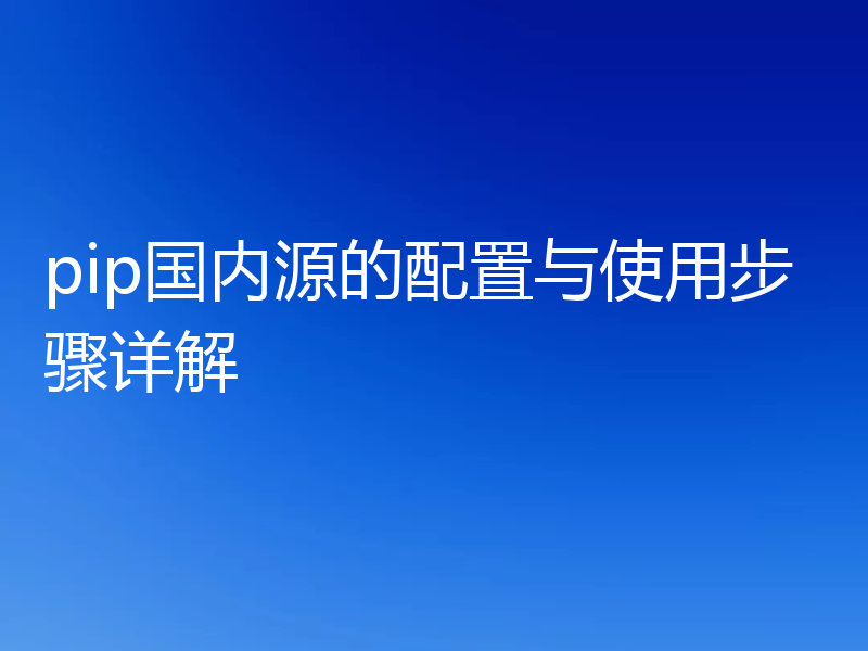 pip国内源的配置与使用步骤详解