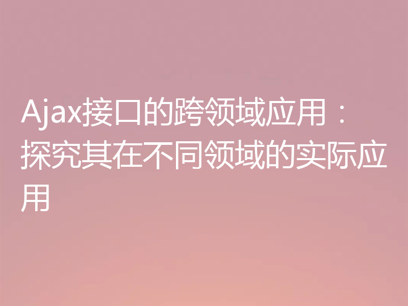 Ajax接口的跨领域应用:探究其在不同领域的实际应用