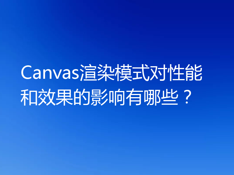 Canvas渲染模式对性能和效果的影响有哪些?