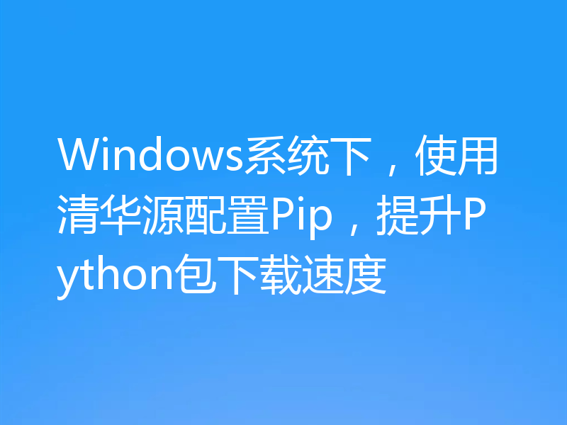Windows系统下,使用清华源配置Pip,提升Python包下载速度