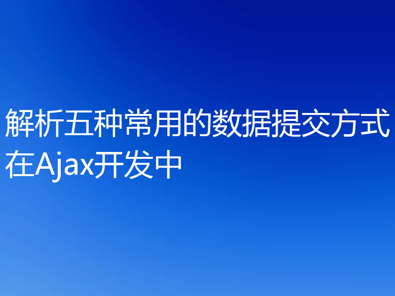 解析五种常用的数据提交方式在Ajax开发中