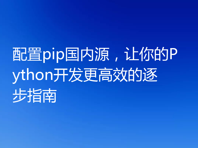 配置pip国内源,让你的Python开发更高效的逐步指南